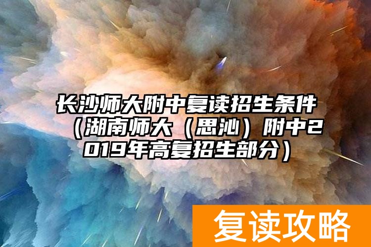 长沙师大附中复读招生条件（湖南师大（思沁）附中2019年高复招生部分）