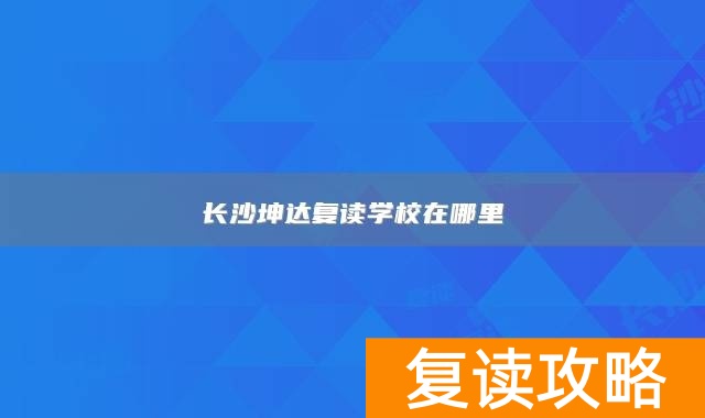 长沙坤达复读学校在哪里
