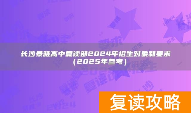 长沙景雅高中复读部2024年招生对象和要求（2025年参考）