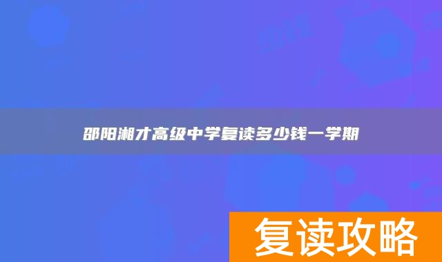 邵阳湘才高级中学复读多少钱一学期