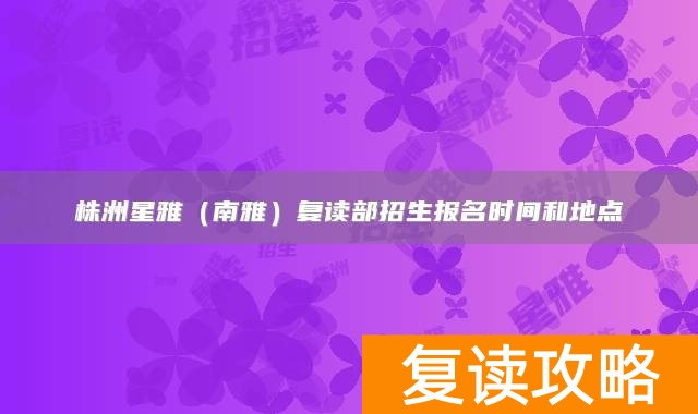 株洲星雅（南雅）复读部招生报名时间和地点