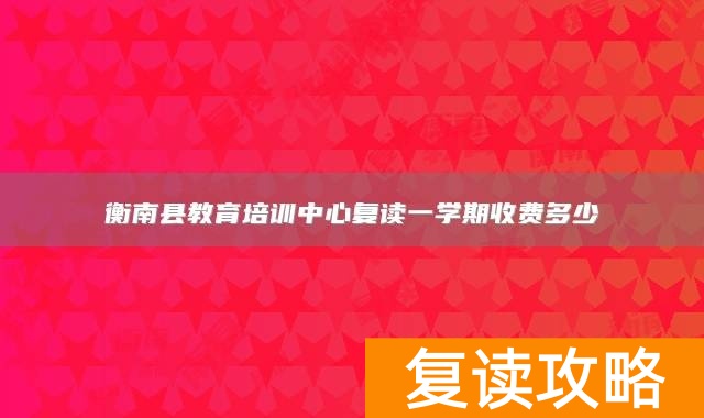 衡南县教育培训中心复读一学期收费多少