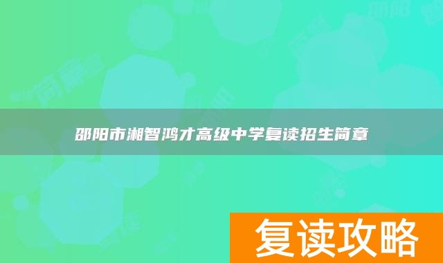 邵阳市湘智鸿才高级中学复读招生简章