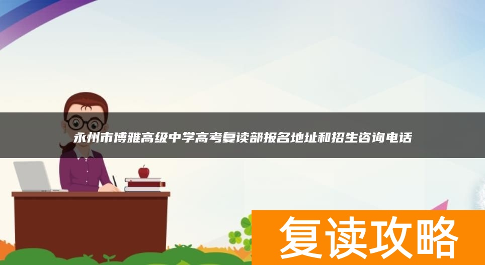 永州市博雅高级中学高考复读部报名地址和招生咨询电话