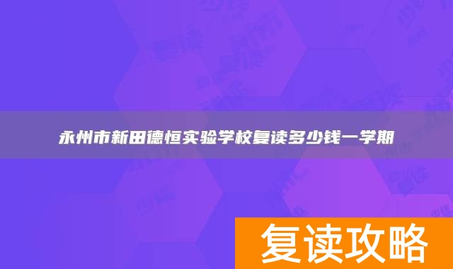 永州市新田德恒实验学校复读多少钱一学期