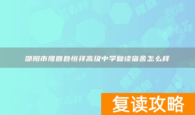 邵阳市隆回县恒祥高级中学复读宿舍怎么样