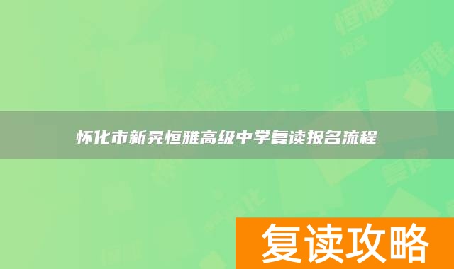 怀化市新晃恒雅高级中学复读报名流程