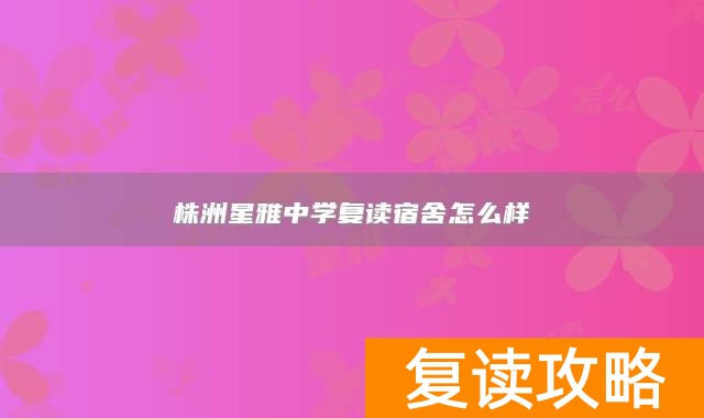 株洲星雅中学复读宿舍怎么样