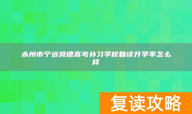 永州市宁远舜德高考补习学校复读升学率怎么样