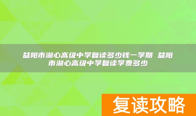 益阳市湖心高级中学复读多少钱一学期 益阳市湖心高级中学复读学费多少