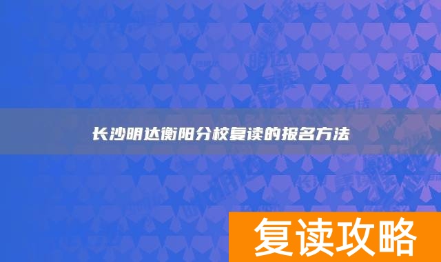长沙明达衡阳分校复读的报名方法