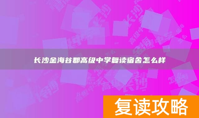 长沙金海谷郡高级中学复读宿舍怎么样