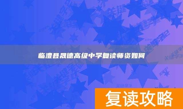 临澧县晟德高级中学复读师资如何