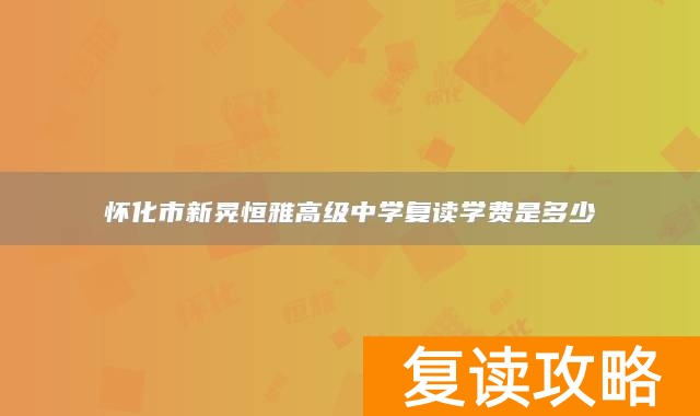 怀化市新晃恒雅高级中学复读学费是多少