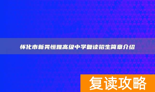 怀化市新晃恒雅高级中学复读招生简章介绍