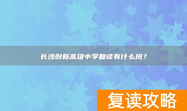 长沙创新高级中学复读有什么班？