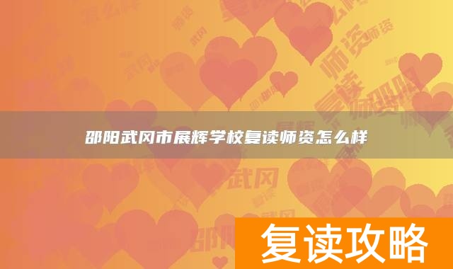 邵阳武冈市展辉学校复读师资怎么样