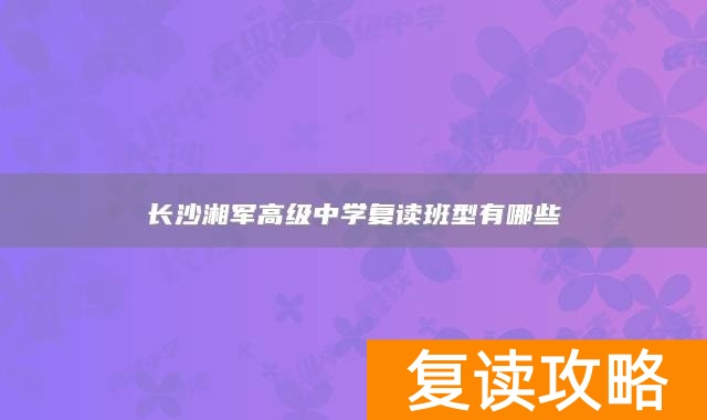 长沙湘军高级中学复读班型有哪些