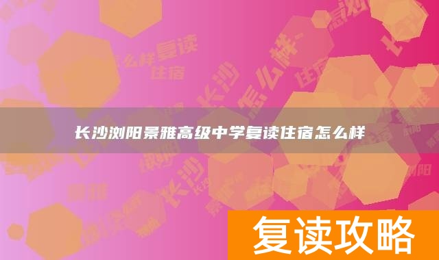 长沙浏阳景雅高级中学复读住宿怎么样