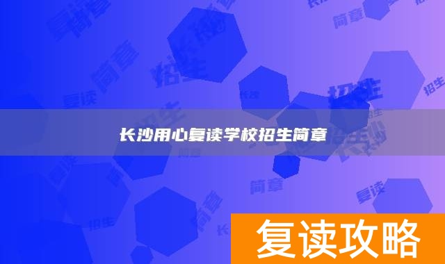 长沙用心复读学校招生简章