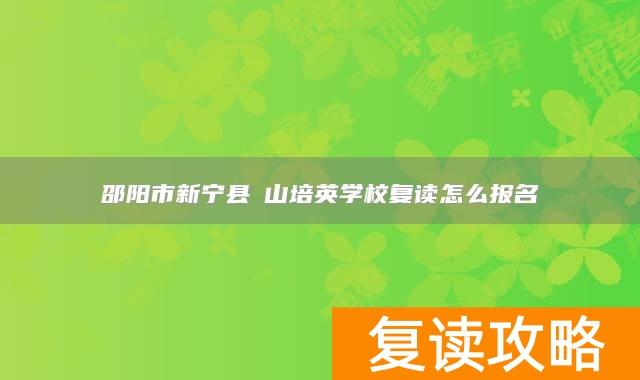 邵阳市新宁县崀山培英学校复读怎么报名