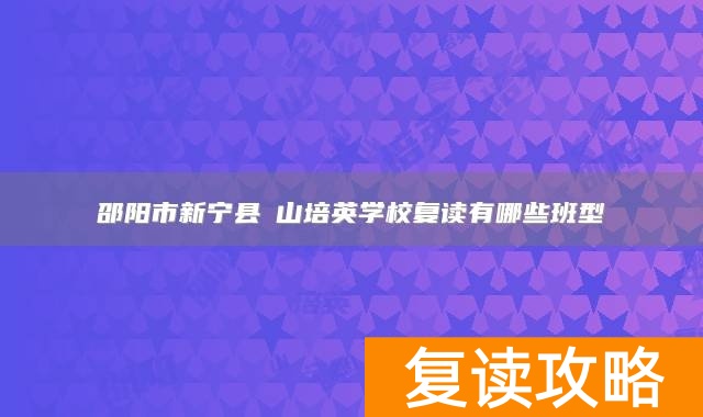 邵阳市新宁县崀山培英学校复读有哪些班型
