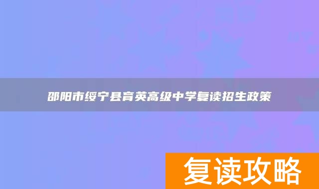 邵阳市绥宁县育英高级中学复读招生政策