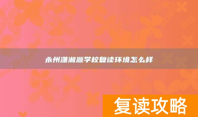永州潇湘源学校复读环境怎么样
