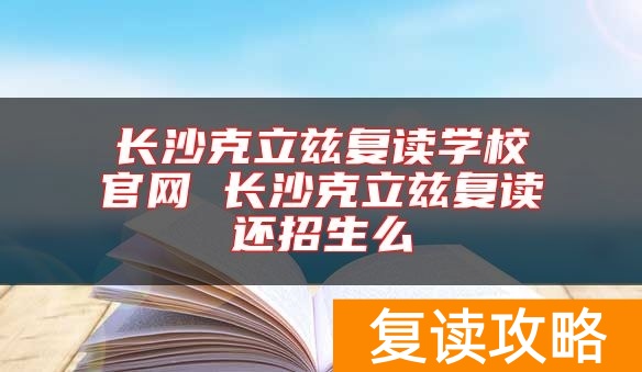 长沙克立兹复读学校官网 长沙克立兹复读还招生么