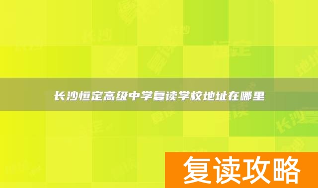 长沙恒定高级中学复读学校地址在哪里