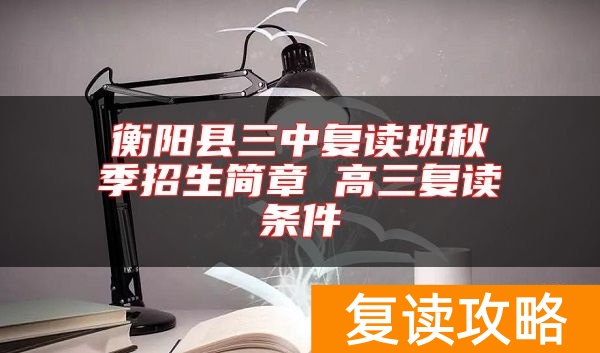 衡阳县三中复读班秋季招生简章 高三复读条件