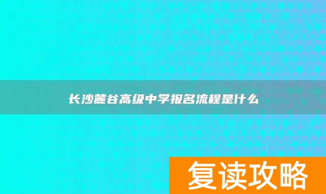 长沙麓谷高级中学报名流程是什么