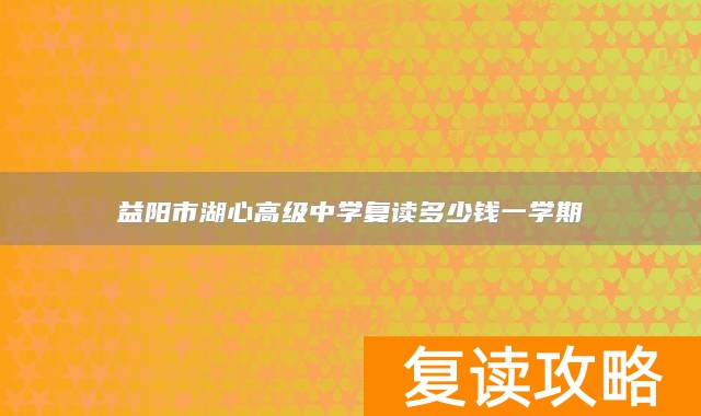益阳市湖心高级中学复读多少钱一学期
