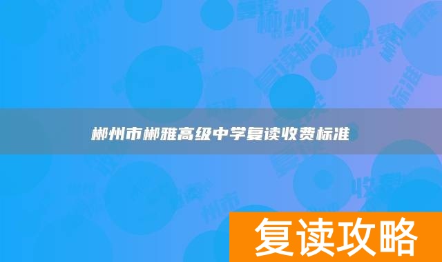 郴州市郴雅高级中学复读收费标准