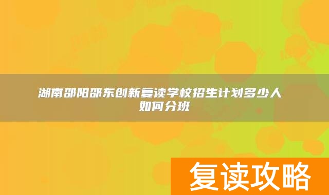 湖南邵阳邵东创新复读学校招生计划多少人 如何分班