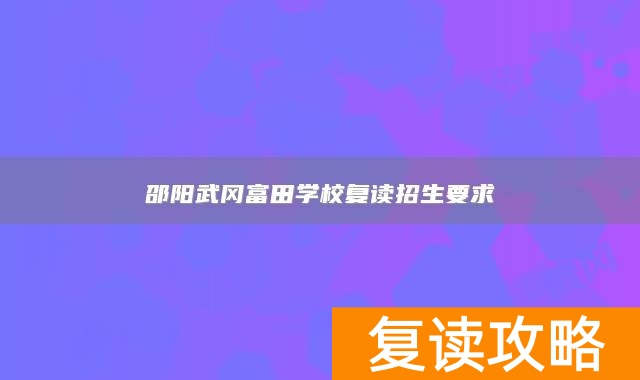 邵阳武冈富田学校复读招生要求