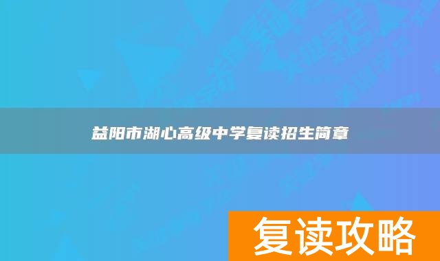 益阳市湖心高级中学复读招生简章