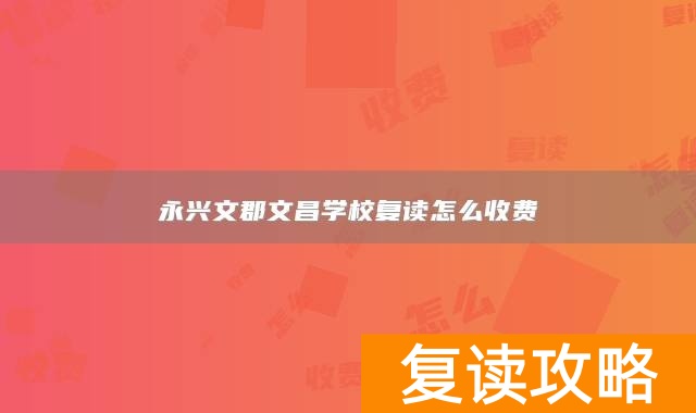 永兴文郡文昌学校复读怎么收费