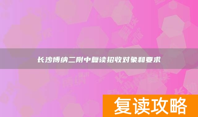 长沙博纳二附中复读招收对象和要求
