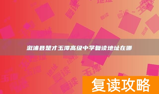 溆浦县楚才玉潭高级中学复读地址在哪