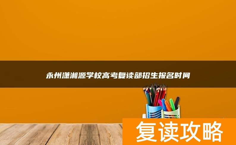 永州潇湘源学校高考复读部招生报名时间