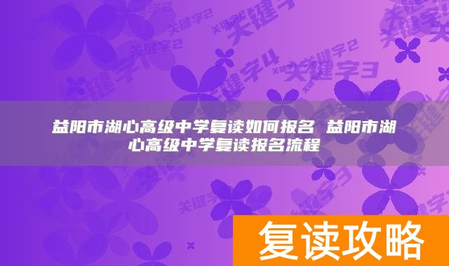 益阳市湖心高级中学复读如何报名 益阳市湖心高级中学复读报名流程