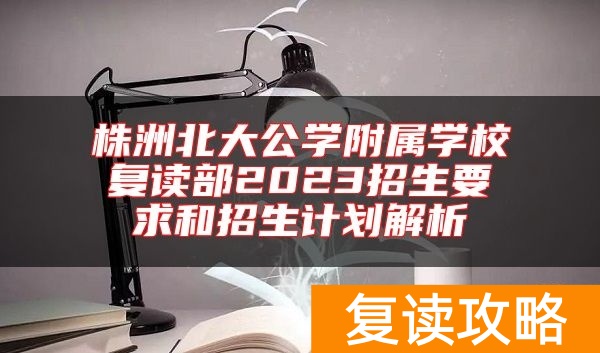 株洲北大公学附属学校复读部2023招生要求和招生计划解析
