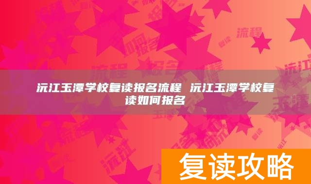 沅江玉潭学校复读报名流程 沅江玉潭学校复读如何报名