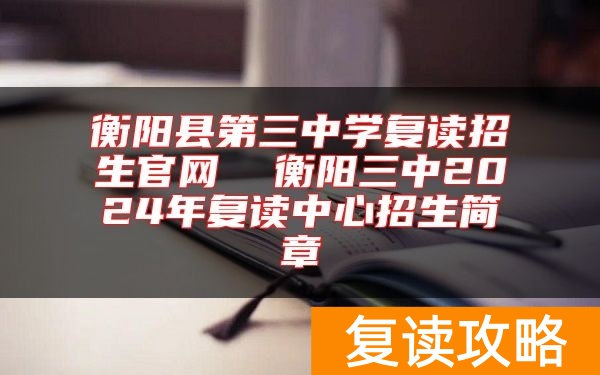 衡阳县第三中学复读招生官网  衡阳三中2024年复读中心招生简章