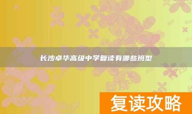 长沙卓华高级中学复读有哪些班型