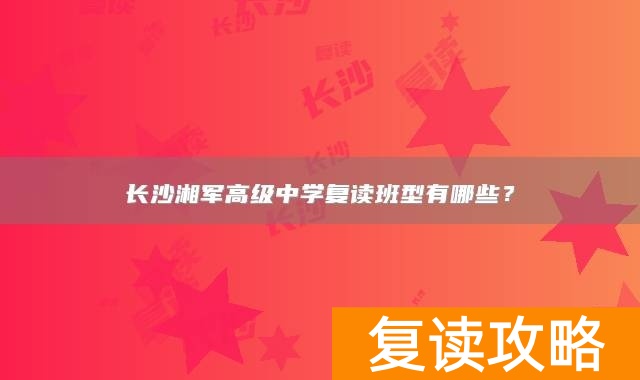 长沙湘军高级中学复读班型有哪些？