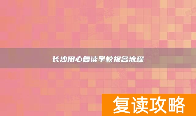 长沙用心复读学校报名流程