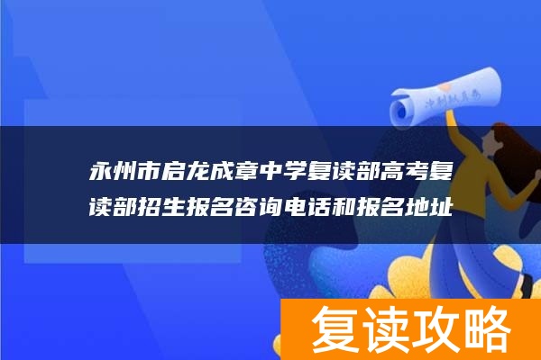 永州市启龙成章中学复读部高考复读部招生报名咨询电话和报名地址