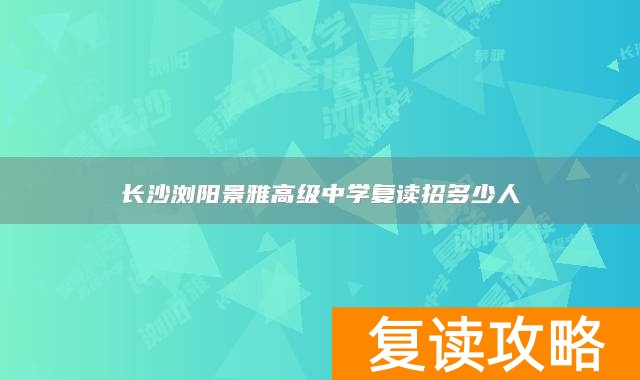 长沙浏阳景雅高级中学复读招多少人